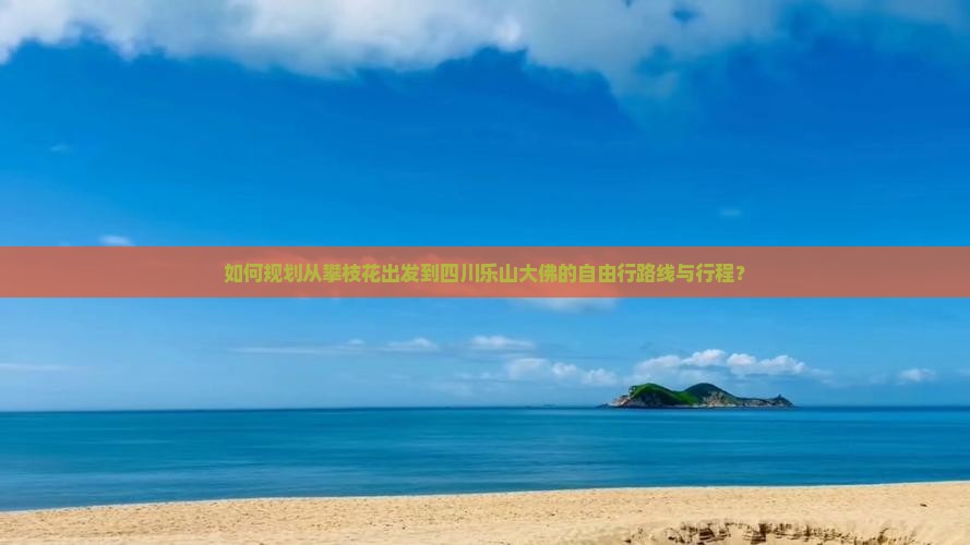 如何规划从攀枝花出发到四川乐山大佛的自由行路线与行程？