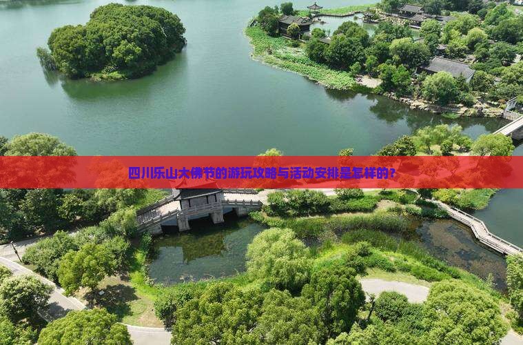 四川乐山大佛节的游玩攻略与活动安排是怎样的？
