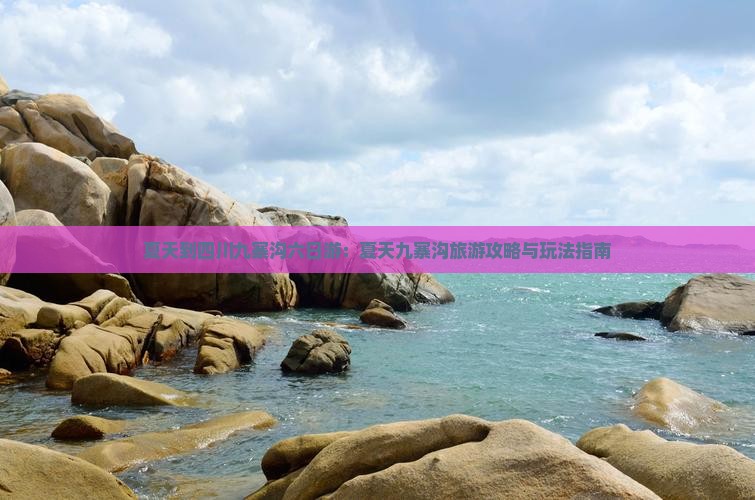 夏天到四川九寨沟六日游：夏天九寨沟旅游攻略与玩法指南