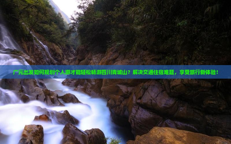广元出发如何规划个人游才能轻松畅游四川青城山？解决交通住宿难题，享受旅行新体验！