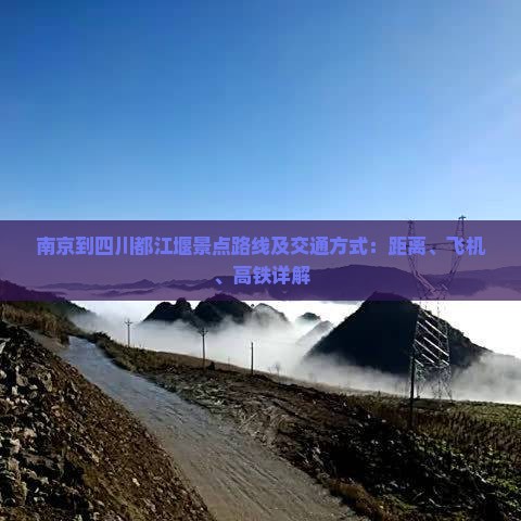 南京到四川都江堰景点路线及交通方式：距离、飞机、高铁详解