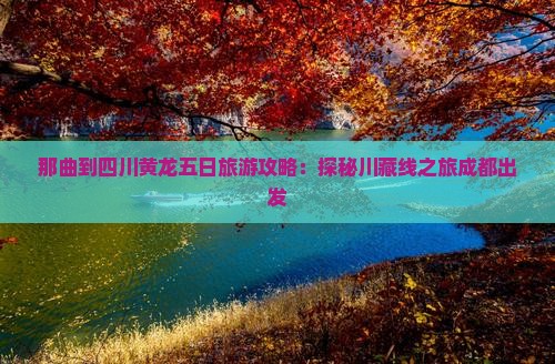 那曲到四川黄龙五日旅游攻略：探秘川藏线之旅成都出发
