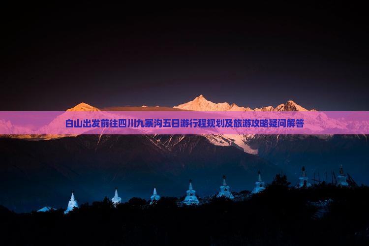 白山出发前往四川九寨沟五日游行程规划及旅游攻略疑问解答