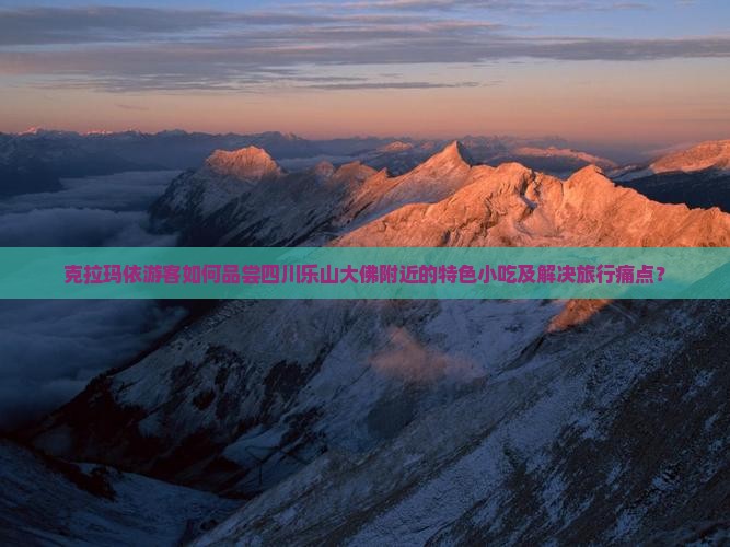 克拉玛依游客如何品尝四川乐山大佛附近的特色小吃及解决旅行痛点？
