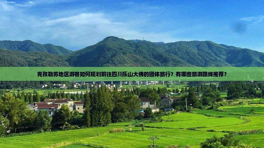 克孜勒苏地区游客如何规划前往四川乐山大佛的团体旅行？有哪些旅游路线推荐？