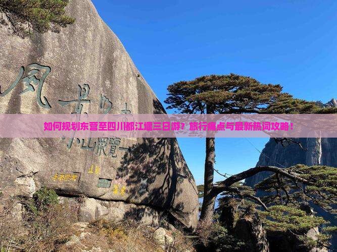 如何规划东营至四川都江堰三日游？旅行痛点与最新热词攻略！