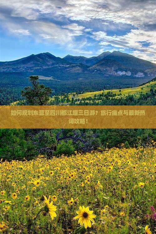 如何规划东营至四川都江堰三日游？旅行痛点与最新热词攻略！
