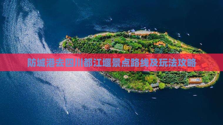 防城港去四川都江堰景点路线及玩法攻略