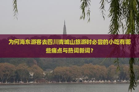 为何海东游客去四川青城山旅游时必尝的小吃有哪些痛点与热词新词？