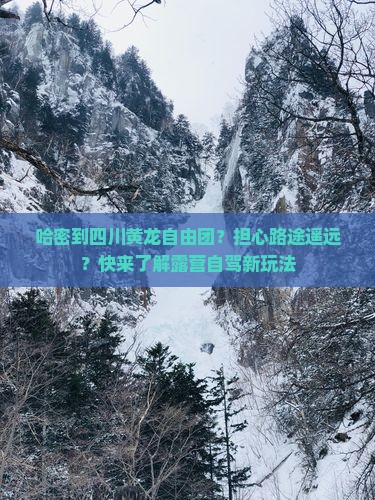 哈密到四川黄龙自由团？担心路途遥远？快来了解露营自驾新玩法