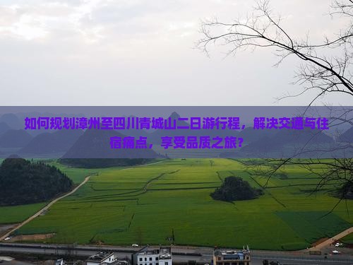 如何规划漳州至四川青城山二日游行程，解决交通与住宿痛点，享受品质之旅？