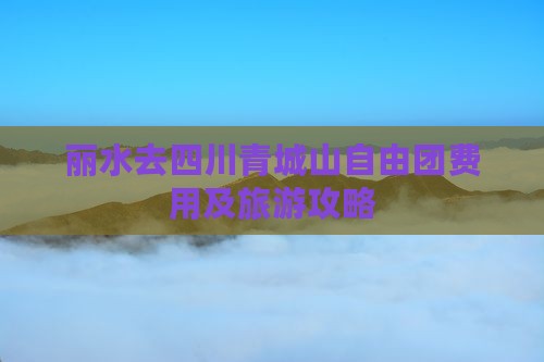 丽水去四川青城山自由团费用及旅游攻略