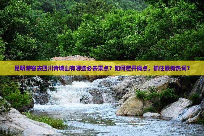 昆明游客去四川青城山有哪些必去景点？如何避开痛点，抓住最新热词？