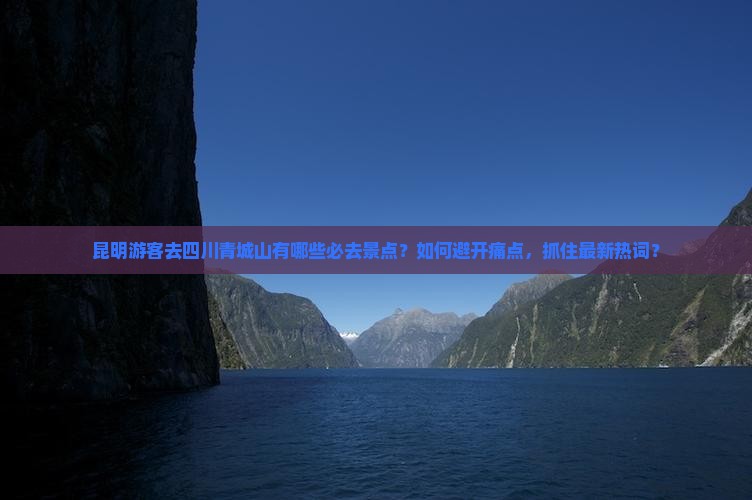 昆明游客去四川青城山有哪些必去景点？如何避开痛点，抓住最新热词？