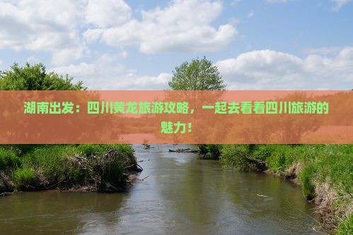 湖南出发：四川黄龙旅游攻略，一起去看看四川旅游的魅力！
