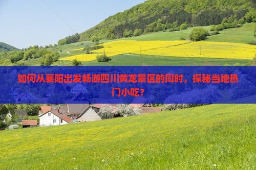 如何从襄阳出发畅游四川黄龙景区的同时，探秘当地热门小吃？