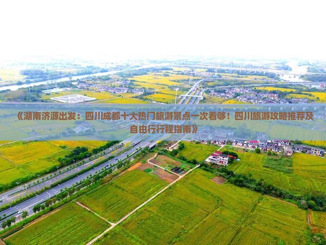 《湖南济源出发：四川成都十大热门旅游景点一次看够！四川旅游攻略推荐及自由行行程指南》