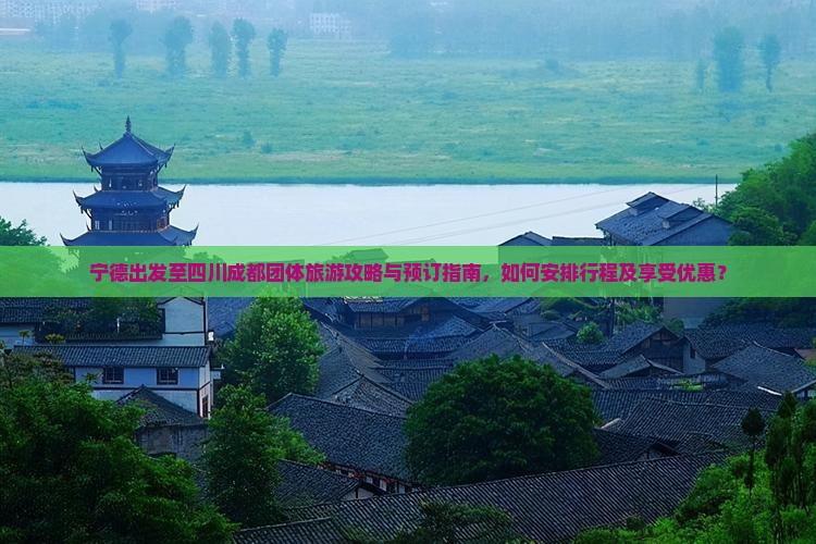 宁德出发至四川成都团体旅游攻略与预订指南，如何安排行程及享受优惠？