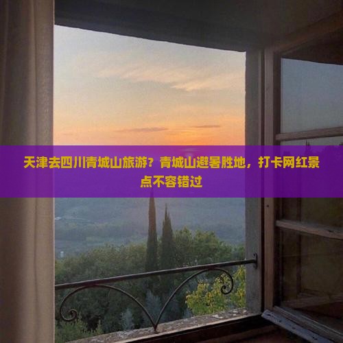 天津去四川青城山旅游？青城山避暑胜地，打卡网红景点不容错过
