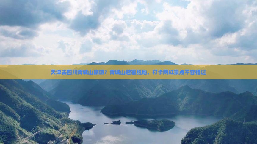 天津去四川青城山旅游？青城山避暑胜地，打卡网红景点不容错过