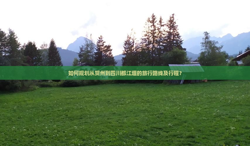 如何规划从贺州到四川都江堰的旅行路线及行程？