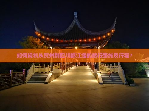 如何规划从贺州到四川都江堰的旅行路线及行程？
