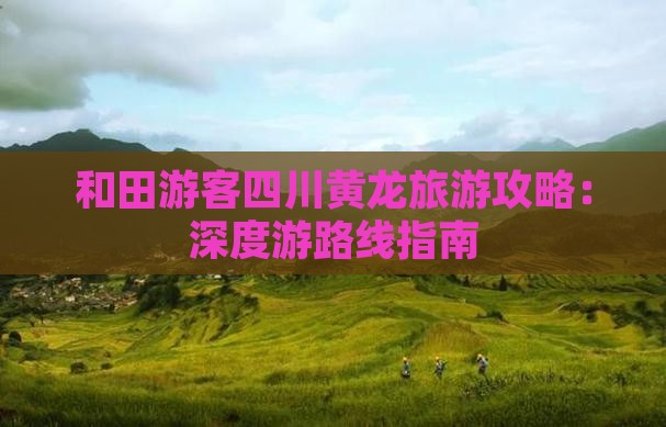 和田游客四川黄龙旅游攻略：深度游路线指南