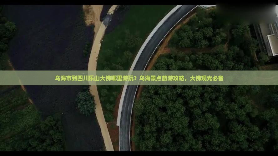 乌海市到四川乐山大佛哪里游玩？乌海景点旅游攻略，大佛观光必备