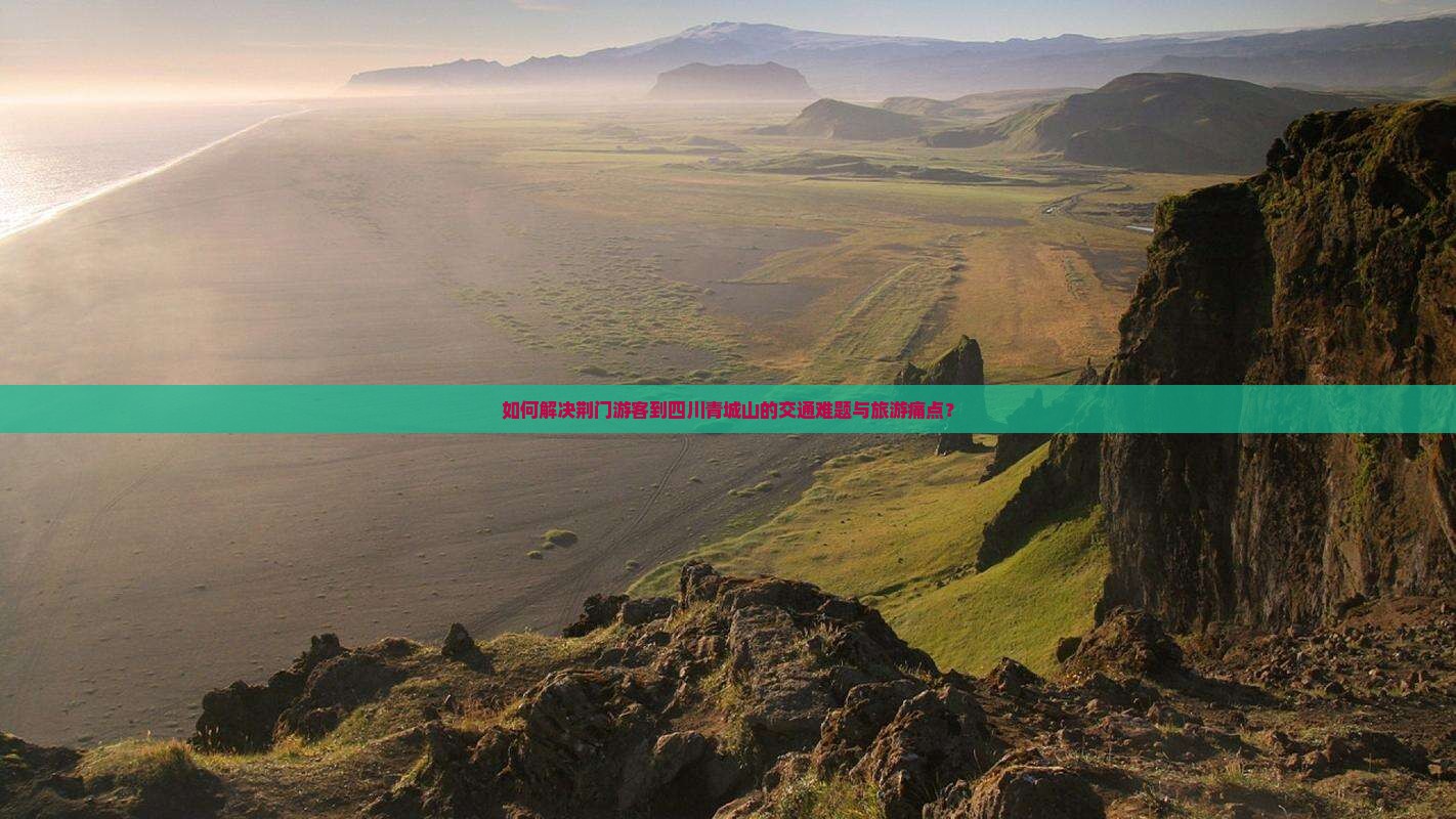 如何解决荆门游客到四川青城山的交通难题与旅游痛点？