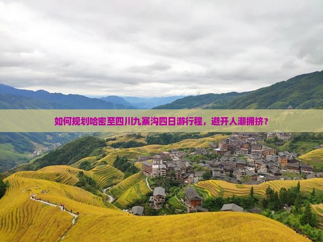 如何规划哈密至四川九寨沟四日游行程，避开人潮拥挤？