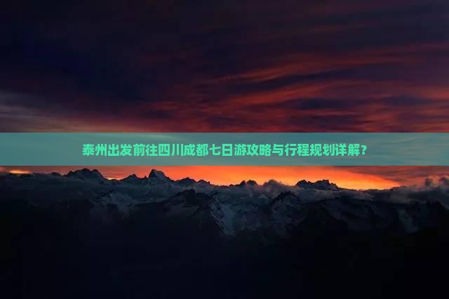 泰州出发前往四川成都七日游攻略与行程规划详解？