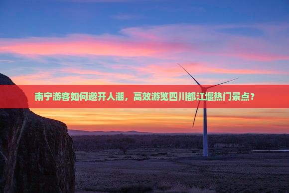 南宁游客如何避开人潮，高效游览四川都江堰热门景点？