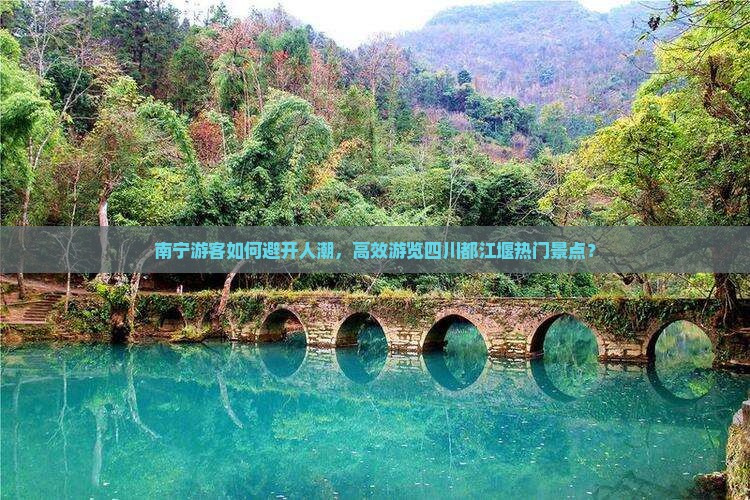 南宁游客如何避开人潮，高效游览四川都江堰热门景点？