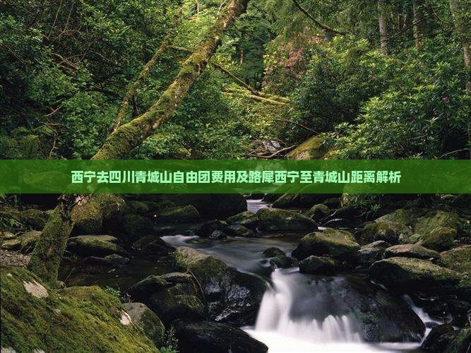 西宁去四川青城山自由团费用及路犀西宁至青城山距离解析