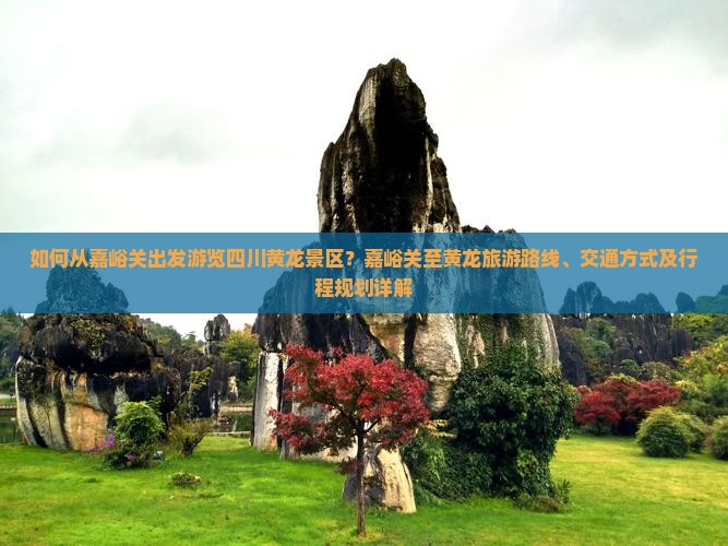 如何从嘉峪关出发游览四川黄龙景区？嘉峪关至黄龙旅游路线、交通方式及行程规划详解