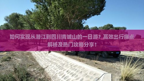 如何实现从潜江到四川青城山的一日游？高效出行痛点解析及热门攻略分享！