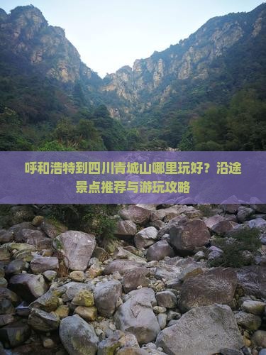 呼和浩特到四川青城山哪里玩好？沿途景点推荐与游玩攻略