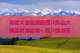 承德大型旅游团四川乐山大佛深度游攻略：四川旅游乐山必去景点之旅