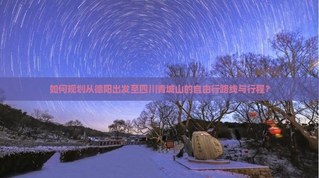如何规划从德阳出发至四川青城山的自由行路线与行程？