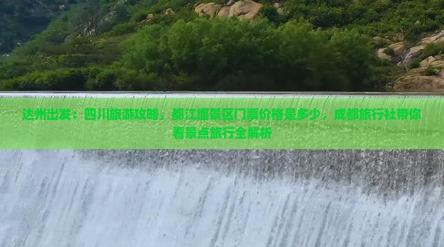 达州出发：四川旅游攻略，都江堰景区门票价格是多少，成都旅行社带你看景点旅行全解析