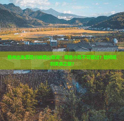 梧州出发至四川峨眉山旅游：哪些小吃不可错过？如何规划美食之旅？