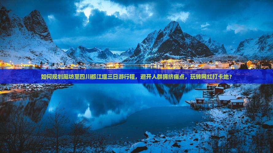如何规划廊坊至四川都江堰三日游行程，避开人群拥挤痛点，玩转网红打卡地？