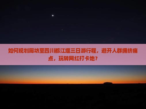 如何规划廊坊至四川都江堰三日游行程，避开人群拥挤痛点，玩转网红打卡地？