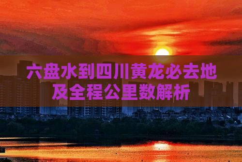 六盘水到四川黄龙必去地及全程公里数解析