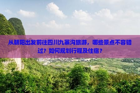 从朝阳出发前往四川九寨沟旅游，哪些景点不容错过？如何规划行程及住宿？