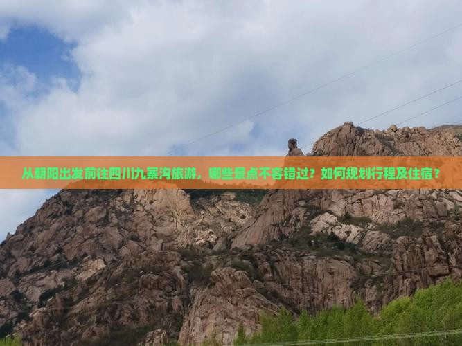 从朝阳出发前往四川九寨沟旅游，哪些景点不容错过？如何规划行程及住宿？