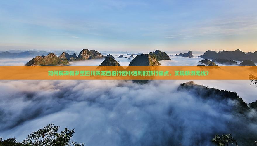 如何解决新乡至四川黄龙自由行团中遇到的旅行痛点，实现畅游无忧？