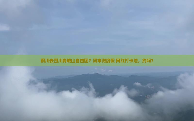 铜川去四川青城山自由团？周末微度假+网红打卡地，约吗？