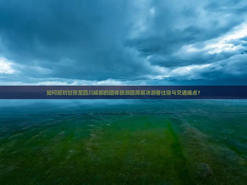 如何规划甘孜至四川成都的团体旅游路犀解决游客住宿与交通痛点？