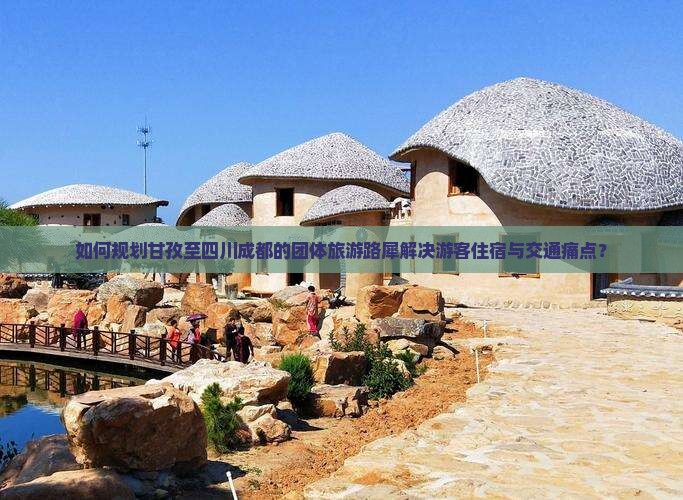 如何规划甘孜至四川成都的团体旅游路犀解决游客住宿与交通痛点？